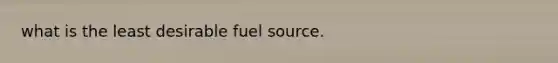 what is the least desirable fuel source.