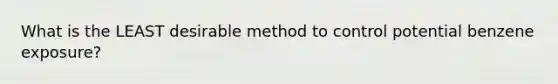 What is the LEAST desirable method to control potential benzene exposure?