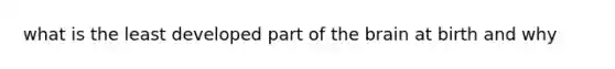 what is the least developed part of the brain at birth and why