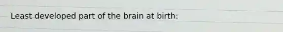 Least developed part of the brain at birth: