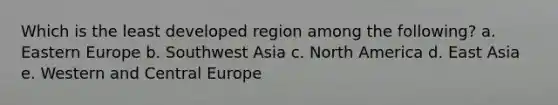 Which is the least developed region among the following? a. Eastern Europe b. Southwest Asia c. North America d. East Asia e. Western and Central Europe