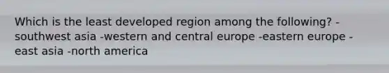 Which is the least developed region among the following? -southwest asia -western and central europe -eastern europe -east asia -north america