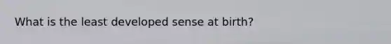 What is the least developed sense at birth?