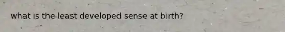 what is the least developed sense at birth?