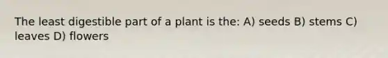 The least digestible part of a plant is the: A) seeds B) stems C) leaves D) flowers