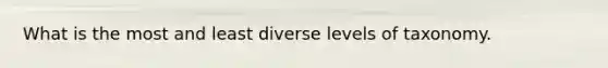 What is the most and least diverse levels of taxonomy.