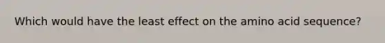 Which would have the least effect on the amino acid sequence?