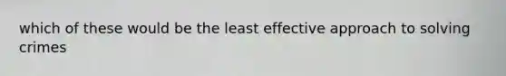 which of these would be the least effective approach to solving crimes