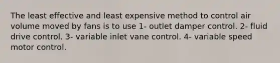 The least effective and least expensive method to control air volume moved by fans is to use 1- outlet damper control. 2- fluid drive control. 3- variable inlet vane control. 4- variable speed motor control.