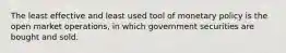 The least effective and least used tool of monetary policy is the open market operations, in which government securities are bought and sold.