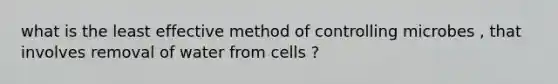 what is the least effective method of controlling microbes , that involves removal of water from cells ?