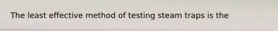 The least effective method of testing steam traps is the