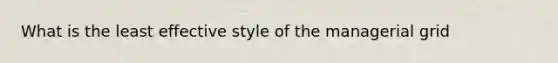 What is the least effective style of the managerial grid