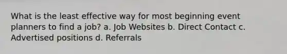 What is the least effective way for most beginning event planners to find a job? a. Job Websites b. Direct Contact c. Advertised positions d. Referrals