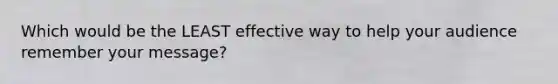Which would be the LEAST effective way to help your audience remember your message?