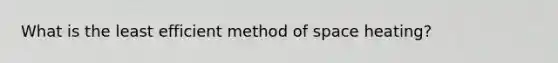 What is the least efficient method of space heating?