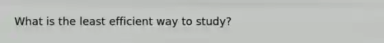 What is the least efficient way to study?