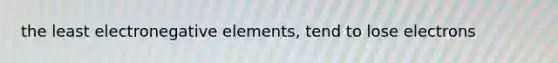 the least electronegative elements, tend to lose electrons