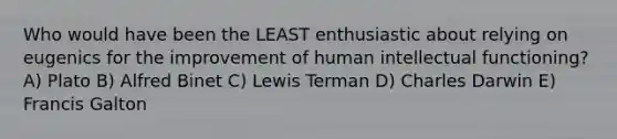 Who would have been the LEAST enthusiastic about relying on eugenics for the improvement of human intellectual functioning? A) Plato B) Alfred Binet C) Lewis Terman D) Charles Darwin E) Francis Galton