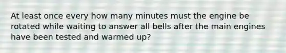 At least once every how many minutes must the engine be rotated while waiting to answer all bells after the main engines have been tested and warmed up?