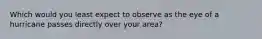 Which would you least expect to observe as the eye of a hurricane passes directly over your area?