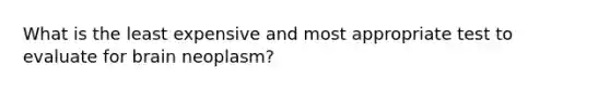 What is the least expensive and most appropriate test to evaluate for brain neoplasm?