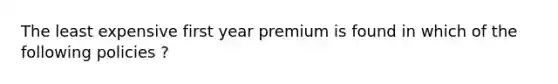 The least expensive first year premium is found in which of the following policies ?