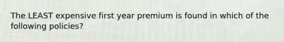 The LEAST expensive first year premium is found in which of the following policies?