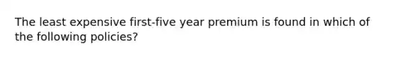 The least expensive first-five year premium is found in which of the following policies?