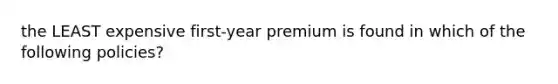 the LEAST expensive first-year premium is found in which of the following policies?