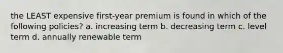 the LEAST expensive first-year premium is found in which of the following policies? a. increasing term b. decreasing term c. level term d. annually renewable term