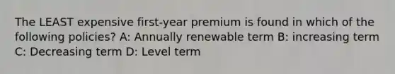 The LEAST expensive first-year premium is found in which of the following policies? A: Annually renewable term B: increasing term C: Decreasing term D: Level term