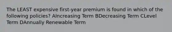 The LEAST expensive first-year premium is found in which of the following policies? AIncreasing Term BDecreasing Term CLevel Term DAnnually Renewable Term