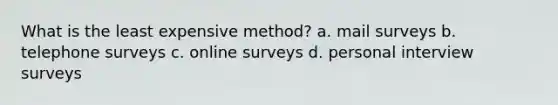 What is the least expensive method? a. mail surveys b. telephone surveys c. online surveys d. personal interview surveys