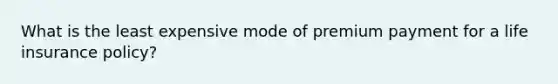 What is the least expensive mode of premium payment for a life insurance policy?