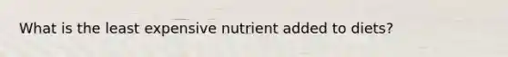 What is the least expensive nutrient added to diets?