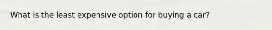 What is the least expensive option for buying a car?