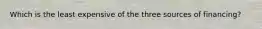 Which is the least expensive of the three sources of financing?