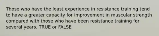 Those who have the least experience in resistance training tend to have a greater capacity for improvement in muscular strength compared with those who have been resistance training for several years. TRUE or FALSE