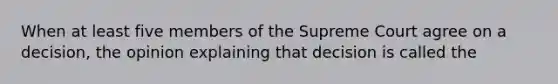 When at least five members of the Supreme Court agree on a decision, the opinion explaining that decision is called the