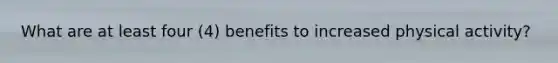 What are at least four (4) benefits to increased physical activity?