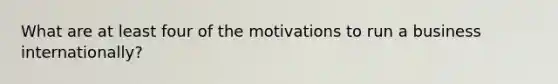 What are at least four of the motivations to run a business internationally?
