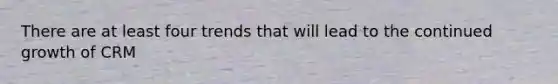 There are at least four trends that will lead to the continued growth of CRM