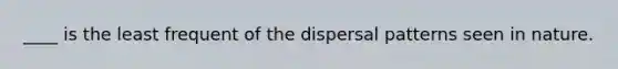 ____ is the least frequent of the dispersal patterns seen in nature.