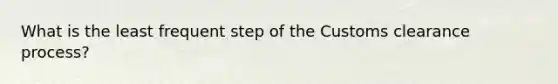What is the least frequent step of the Customs clearance process?