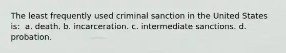 The least frequently used criminal sanction in the United States is: ​ a. ​death. b. ​incarceration. c. ​intermediate sanctions. d. ​probation.