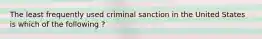 The least frequently used criminal sanction in the United States is which of the following ?