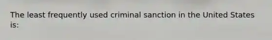 The least frequently used criminal sanction in the United States is: