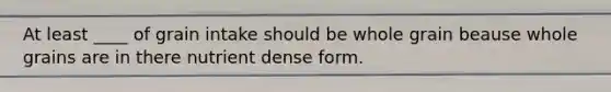 At least ____ of grain intake should be whole grain beause whole grains are in there nutrient dense form.