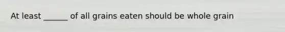 At least ______ of all grains eaten should be whole grain